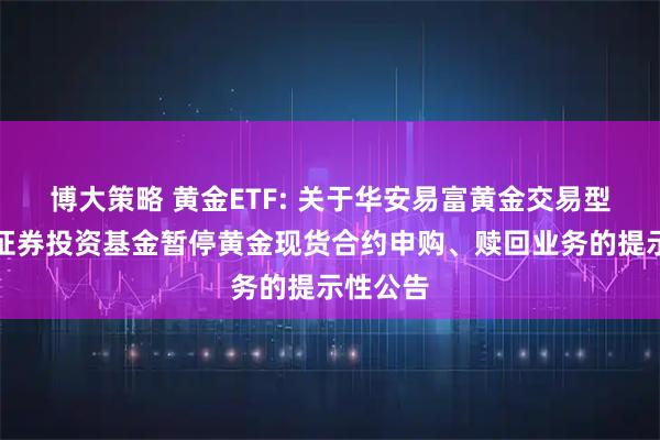 博大策略 黄金ETF: 关于华安易富黄金交易型开放式证券投资基金暂停黄金现货合约申购、赎回业务的提示性公告