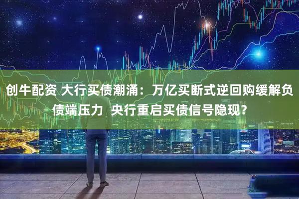 创牛配资 大行买债潮涌：万亿买断式逆回购缓解负债端压力  央行重启买债信号隐现？