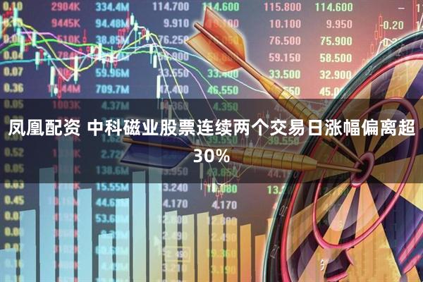 凤凰配资 中科磁业股票连续两个交易日涨幅偏离超30%