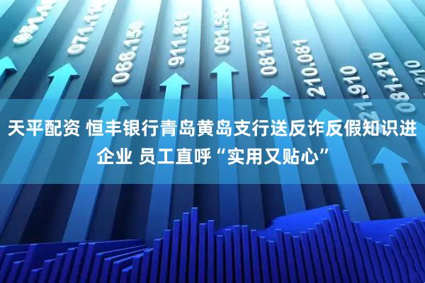 天平配资 恒丰银行青岛黄岛支行送反诈反假知识进企业 员工直呼“实用又贴心”