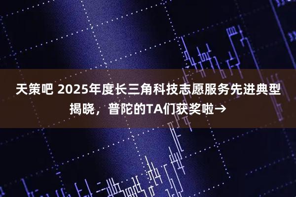 天策吧 2025年度长三角科技志愿服务先进典型揭晓,普陀的TA们获奖啦→