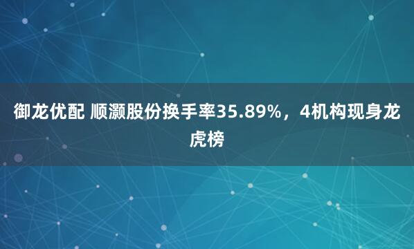 御龙优配 顺灏股份换手率35.89%，4机构现身龙虎榜