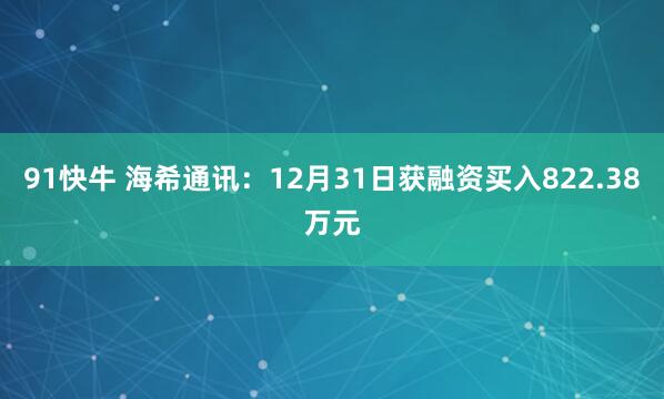 91快牛 海希通讯：12月31日获融资买入822.38万元