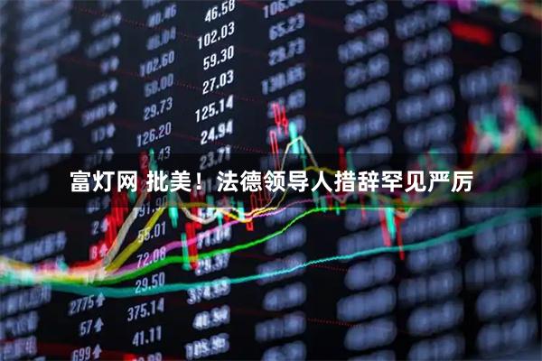 富灯网 批美！法德领导人措辞罕见严厉