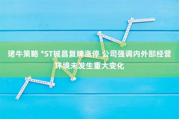 珺牛策略 *ST铖昌复牌涨停 公司强调内外部经营环境未发生重大变化