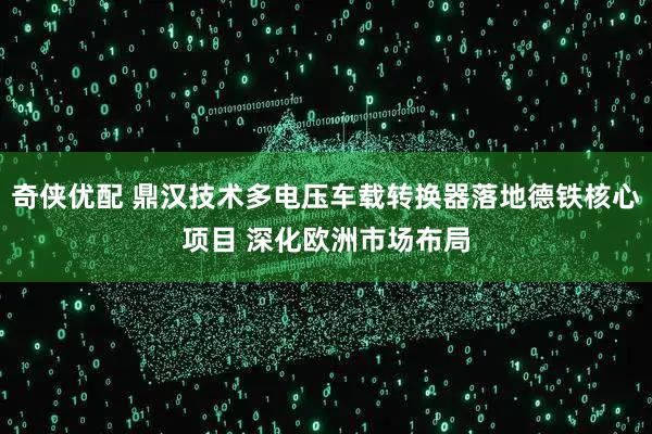 奇侠优配 鼎汉技术多电压车载转换器落地德铁核心项目 深化欧洲市场布局