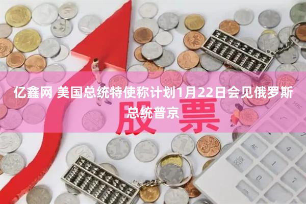 亿鑫网 美国总统特使称计划1月22日会见俄罗斯总统普京