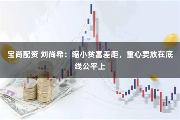 宝尚配资 刘尚希:缩小贫富差距,重心要放在底线公平上