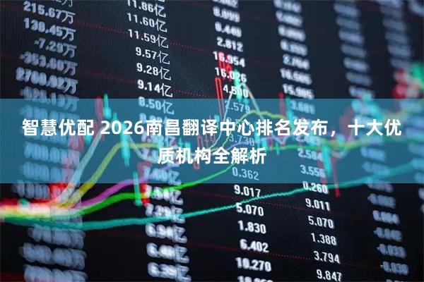 智慧优配 2026南昌翻译中心排名发布，十大优质机构全解析