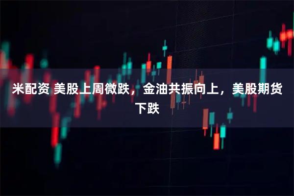米配资 美股上周微跌，金油共振向上，美股期货下跌