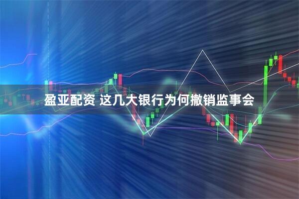 盈亚配资 这几大银行为何撤销监事会
