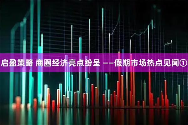 启盈策略 商圈经济亮点纷呈 ——假期市场热点见闻①