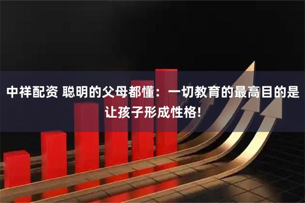 中祥配资 聪明的父母都懂：一切教育的最高目的是让孩子形成性格!