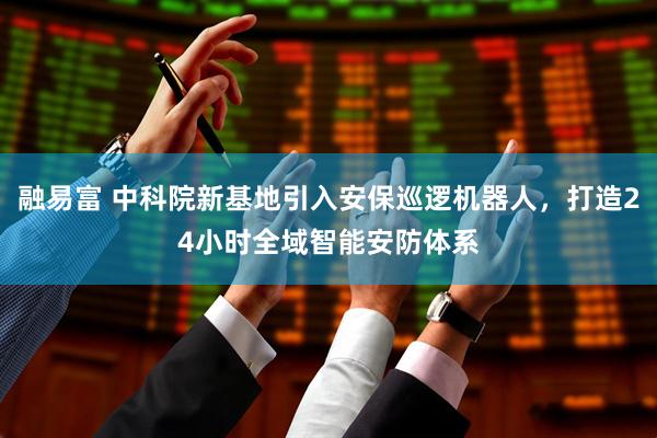 融易富 中科院新基地引入安保巡逻机器人，打造24小时全域智能安防体系