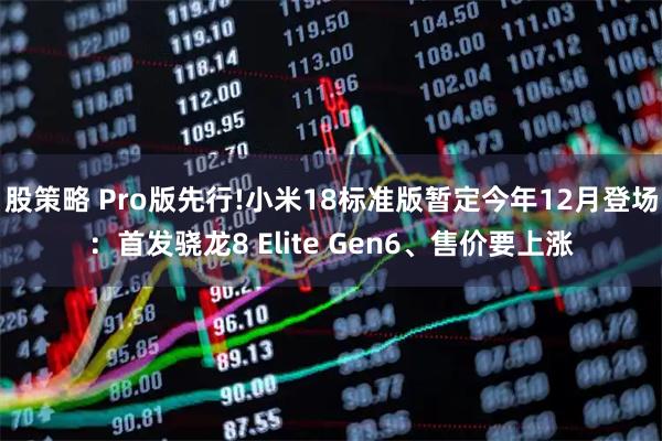 股策略 Pro版先行!小米18标准版暂定今年12月登场：首发骁龙8 Elite Gen6、售价要上涨