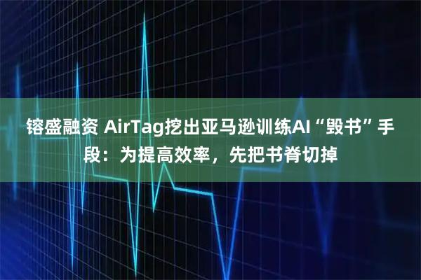 镕盛融资 AirTag挖出亚马逊训练AI“毁书”手段：为提高效率，先把书脊切掉