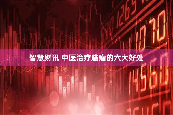 智慧财讯 中医治疗脑瘤的六大好处