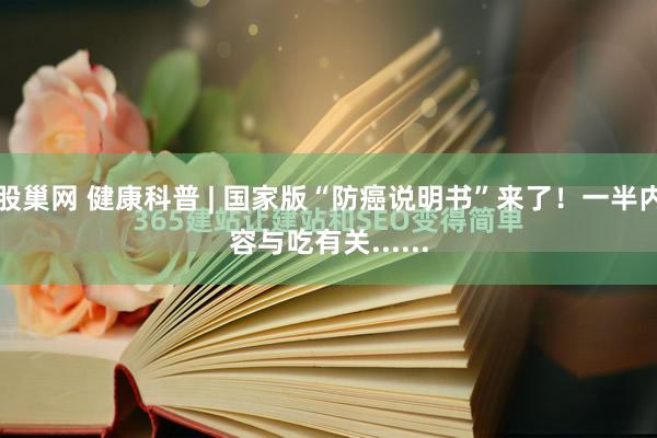 股巢网 健康科普 | 国家版“防癌说明书”来了！一半内容与吃有关......