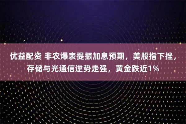 优益配资 非农爆表提振加息预期，美股指下挫，存储与光通信逆势走强，黄金跌近1%