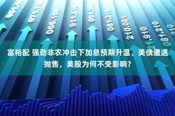 富裕配 强劲非农冲击下加息预期升温、美债遭遇抛售，美股为何不受影响？